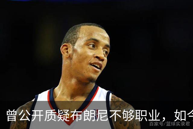 曾公开质疑布朗尼不够职业，如今却要和詹姆斯在76人联手