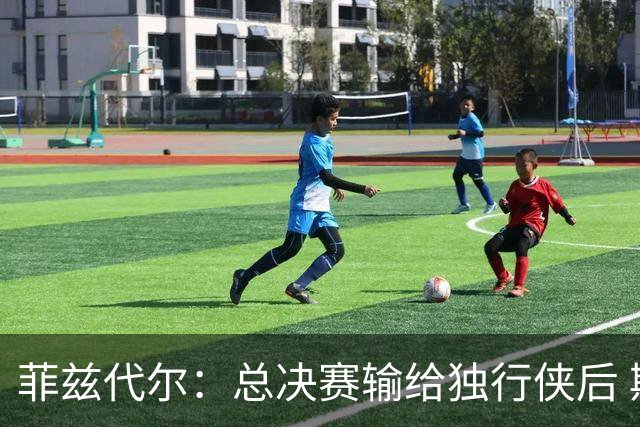 菲兹代尔：总决赛输给独行侠后 斯波拍板改打五外彻底释放詹韦