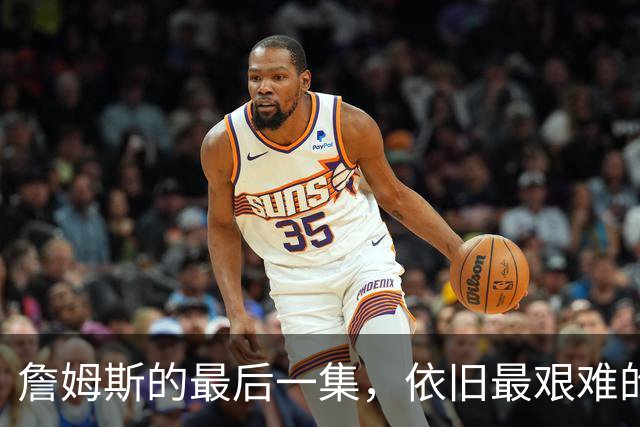 詹姆斯的最后一集，依旧最艰难的路？