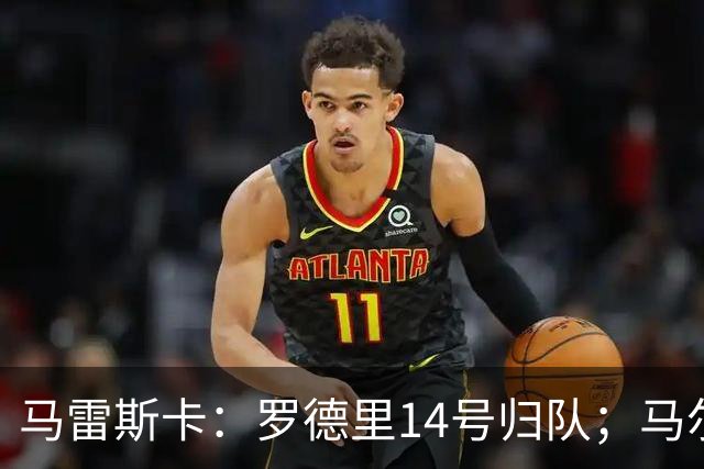 马雷斯卡：罗德里14号归队；马尔穆什未来取决于他个人的决定