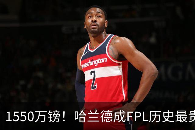 1550万镑！哈兰德成FPL历史最贵球员，曼城2026-27赛季全队身价揭晓
